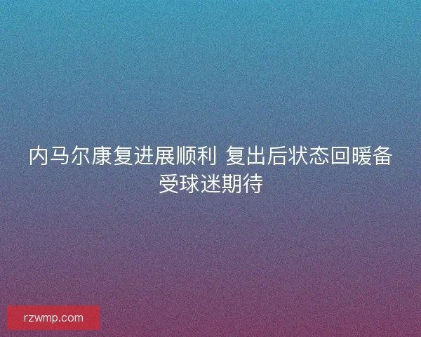 内马尔康复进展顺利 复出后状态回暖备受球迷期待