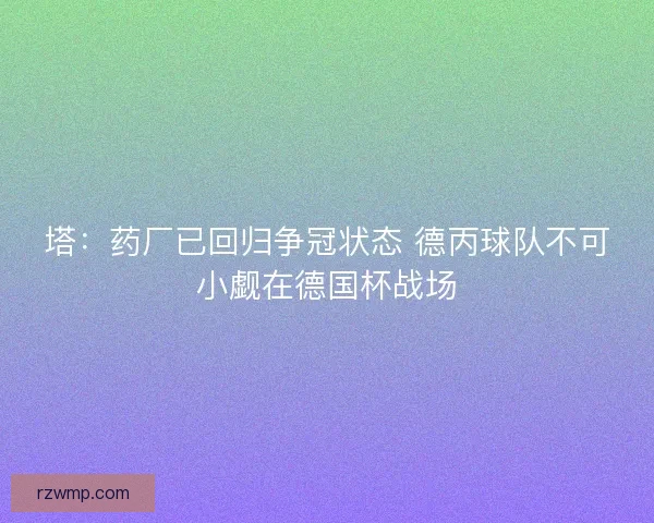 塔：药厂已回归争冠状态 德丙球队不可小觑在德国杯战场